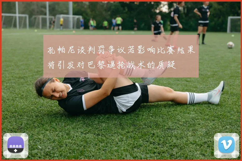 孔帕尼谈判罚争议若影响比赛结果将引发对巴黎逼抢战术的质疑