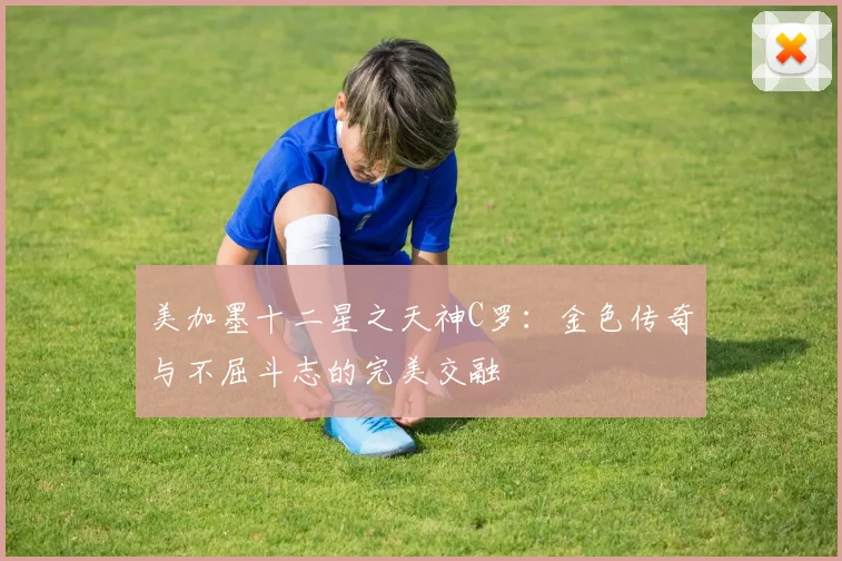 美加墨十二星之天神C罗：金色传奇与不屈斗志的完美交融
