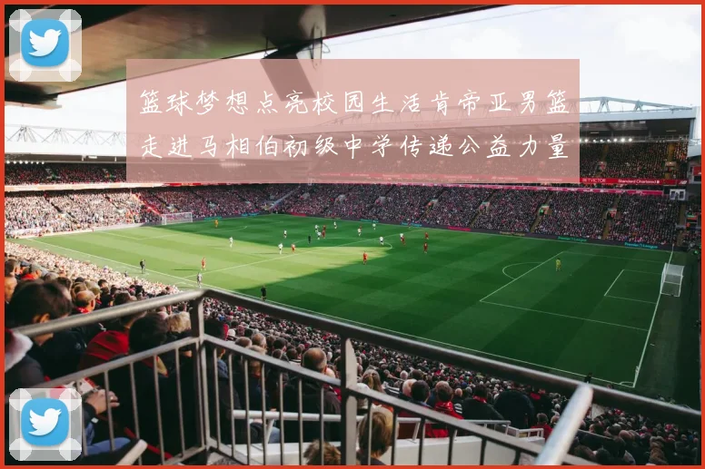 篮球梦想点亮校园生活肯帝亚男篮走进马相伯初级中学传递公益力量