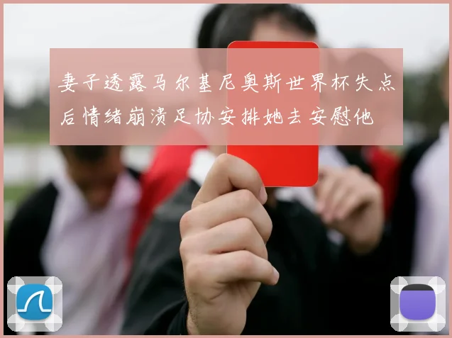 妻子透露马尔基尼奥斯世界杯失点后情绪崩溃足协安排她去安慰他