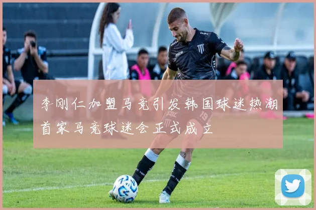 李刚仁加盟马竞引发韩国球迷热潮首家马竞球迷会正式成立