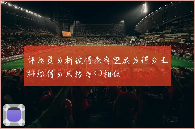 评论员分析彼得森有望成为得分王轻松得分风格与KD相似