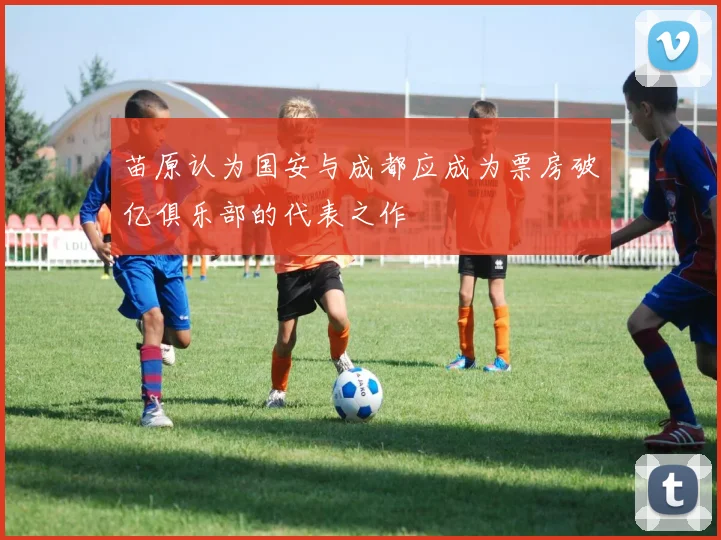 苗原认为国安与成都应成为票房破亿俱乐部的代表之作