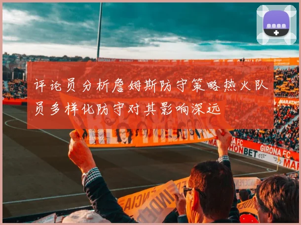 评论员分析詹姆斯防守策略热火队员多样化防守对其影响深远