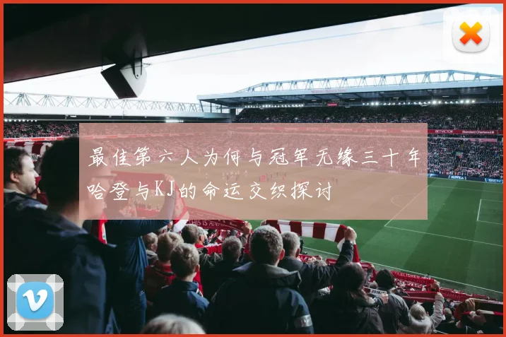 最佳第六人为何与冠军无缘三十年哈登与KJ的命运交织探讨