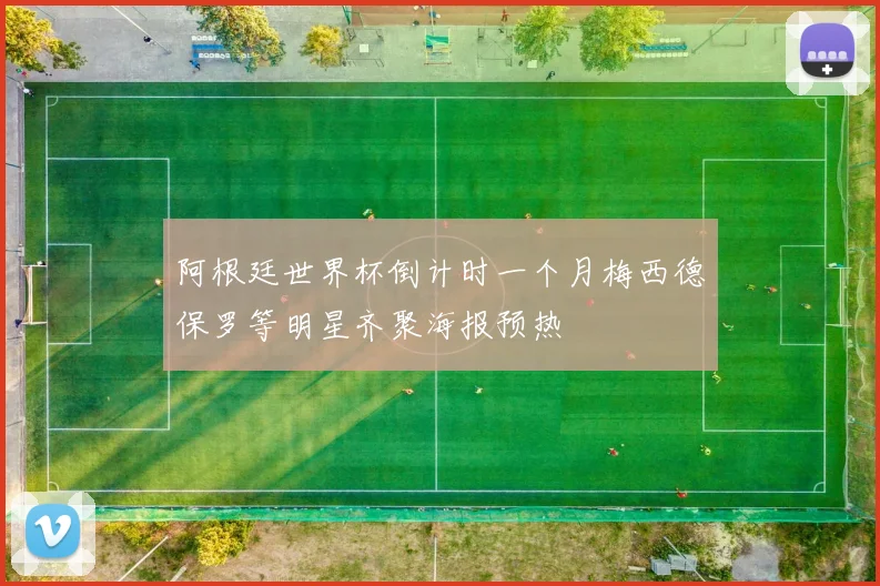 阿根廷世界杯倒计时一个月梅西德保罗等明星齐聚海报预热