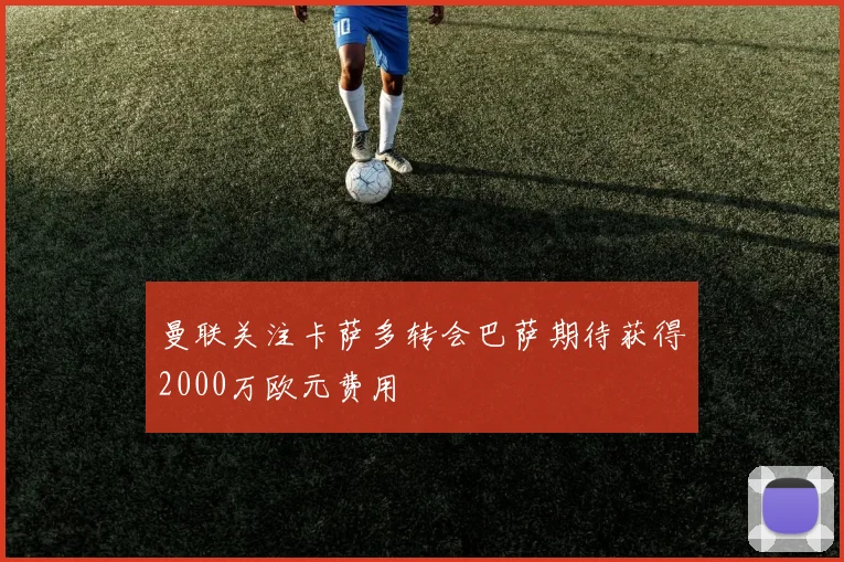 曼联关注卡萨多转会巴萨期待获得2000万欧元费用