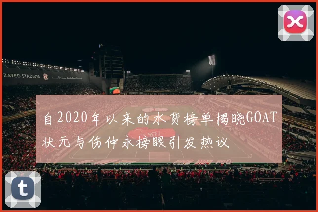 自2020年以来的水货榜单揭晓GOAT状元与伤仲永榜眼引发热议