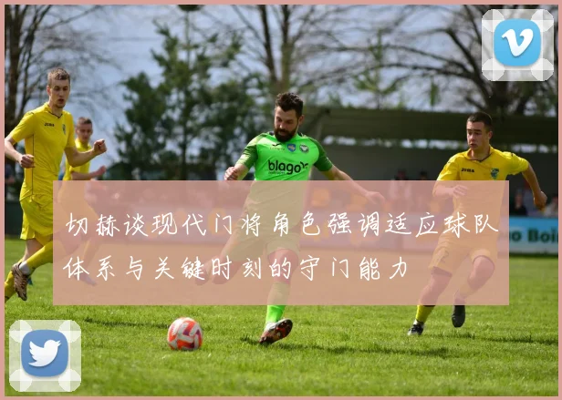 切赫谈现代门将角色强调适应球队体系与关键时刻的守门能力