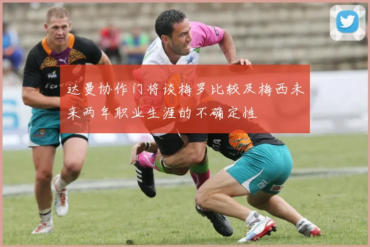 达曼协作门将谈梅罗比较及梅西未来两年职业生涯的不确定性