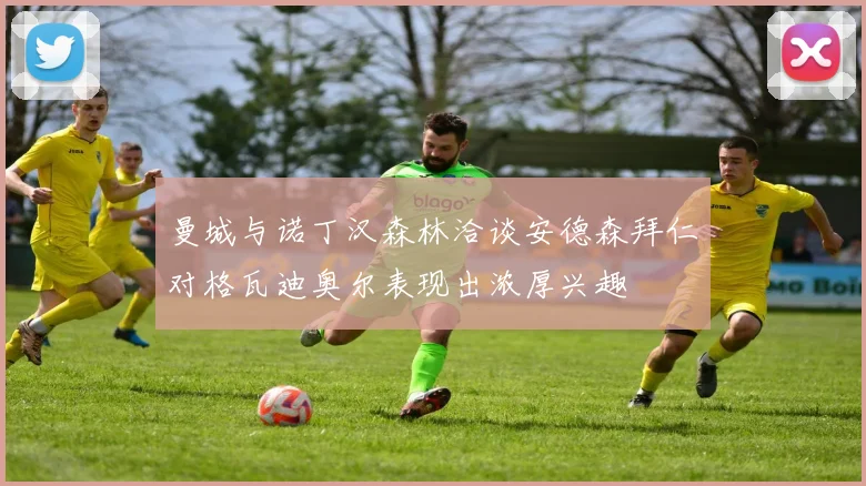 曼城与诺丁汉森林洽谈安德森拜仁对格瓦迪奥尔表现出浓厚兴趣
