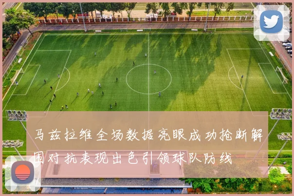 马兹拉维全场数据亮眼成功抢断解围对抗表现出色引领球队防线