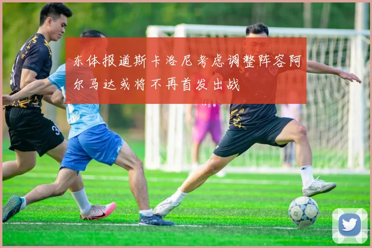 东体报道斯卡洛尼考虑调整阵容阿尔马达或将不再首发出战