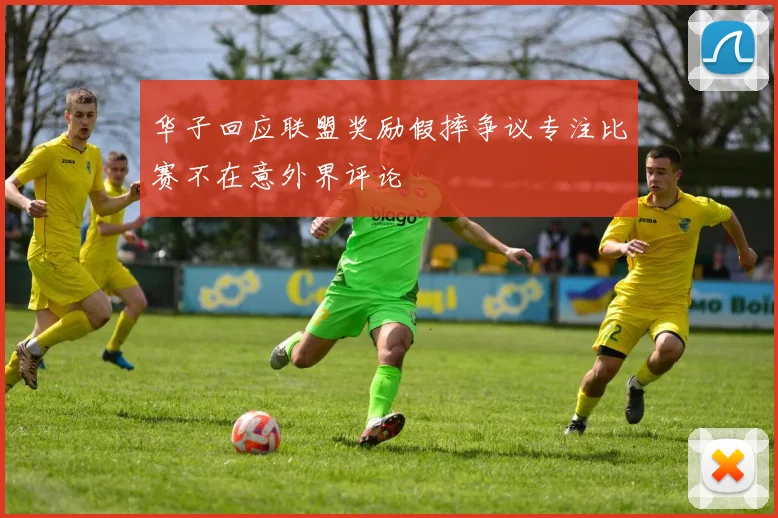 华子回应联盟奖励假摔争议专注比赛不在意外界评论