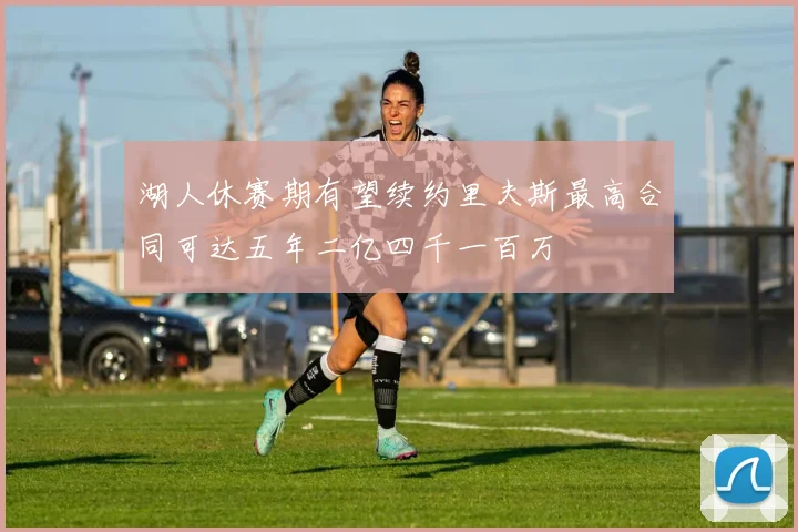 湖人休赛期有望续约里夫斯最高合同可达五年二亿四千一百万