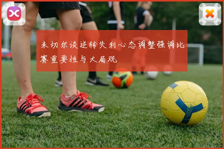 米切尔谈逆转失利心态调整强调比赛重要性与大局观
