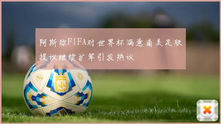 阿斯称FIFA对世界杯满意南美足联提议继续扩军引发热议