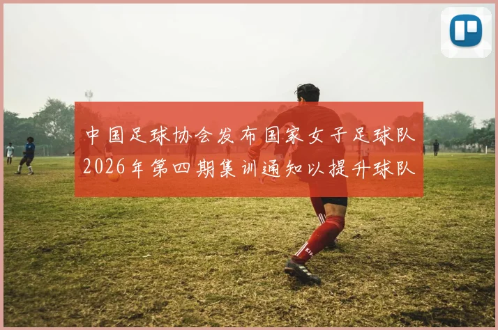 中国足球协会发布国家女子足球队2026年第四期集训通知以提升球队实力和备战水平