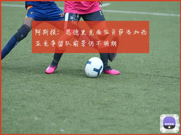 阿斯报：恩德里克面临贡萨洛加西亚竞争留队前景仍不明朗