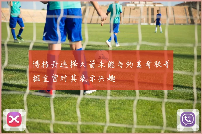 博格丹选择火箭未能与约基奇联手掘金曾对其表示兴趣