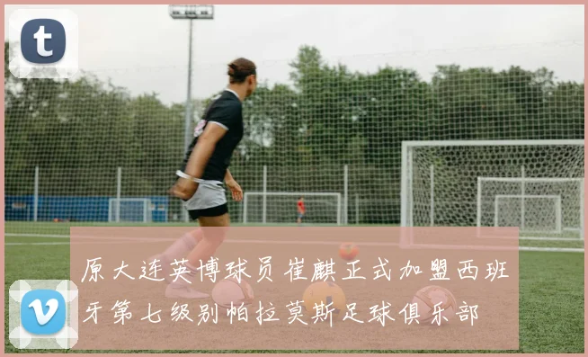 原大连英博球员崔麒正式加盟西班牙第七级别帕拉莫斯足球俱乐部