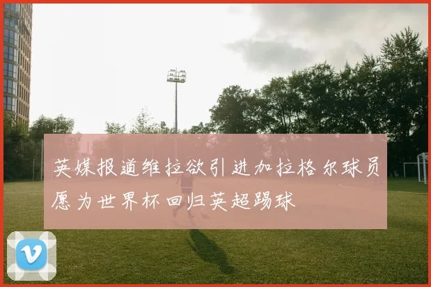 英媒报道维拉欲引进加拉格尔球员愿为世界杯回归英超踢球