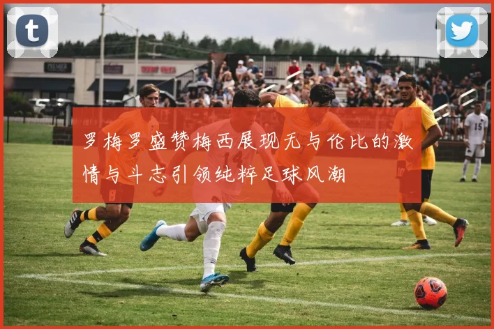罗梅罗盛赞梅西展现无与伦比的激情与斗志引领纯粹足球风潮