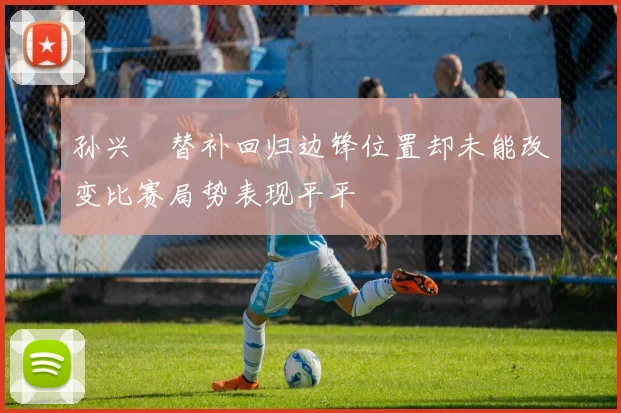 孙兴慜替补回归边锋位置却未能改变比赛局势表现平平