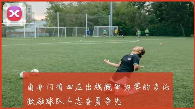 南非门将回应出线概率为零的言论激励球队斗志奋勇争先