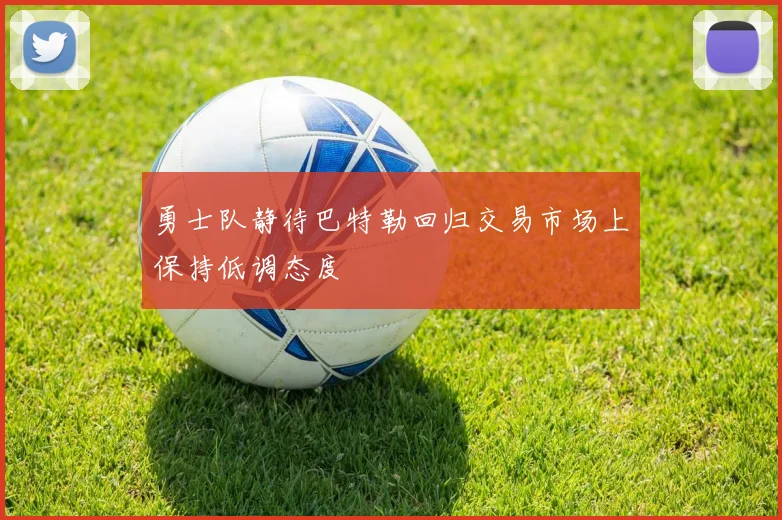 勇士队静待巴特勒回归交易市场上保持低调态度