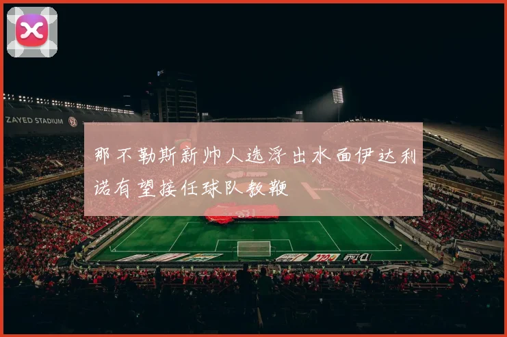 那不勒斯新帅人选浮出水面伊达利诺有望接任球队教鞭
