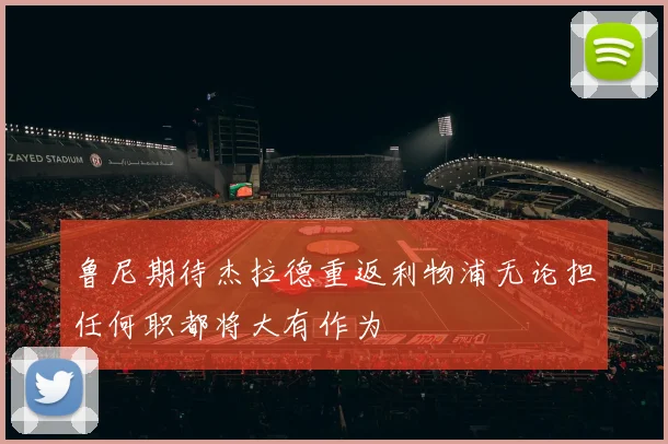鲁尼期待杰拉德重返利物浦无论担任何职都将大有作为