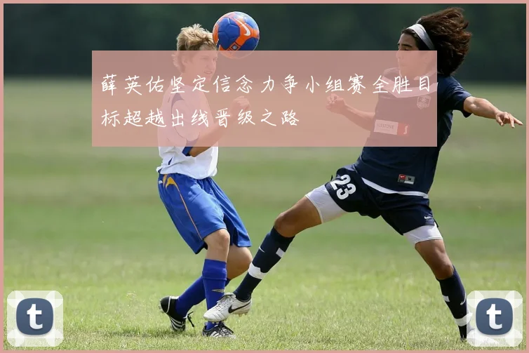 薛英佑坚定信念力争小组赛全胜目标超越出线晋级之路