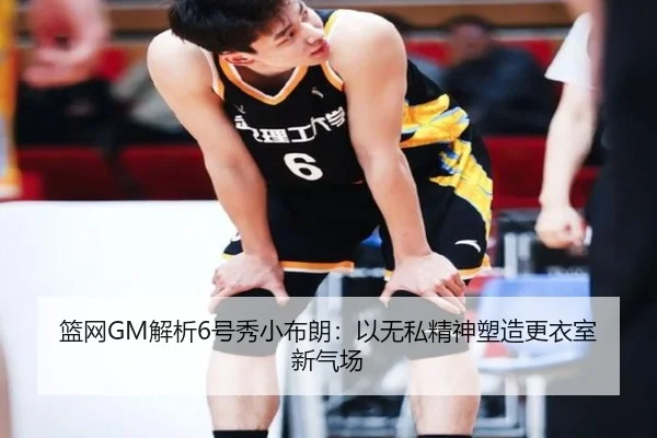 篮网GM解析6号秀小布朗：以无私精神塑造更衣室新气场